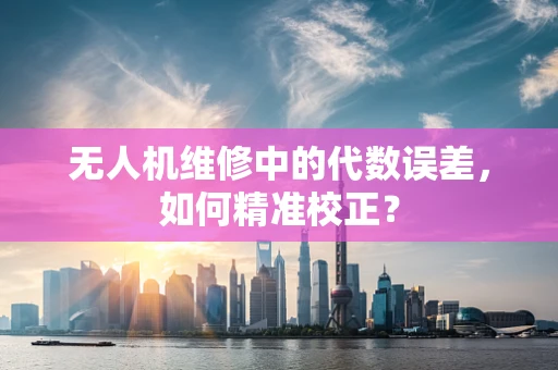 无人机维修中的代数误差，如何精准校正？