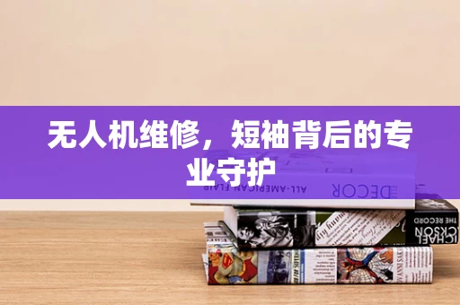 无人机维修，短袖背后的专业守护