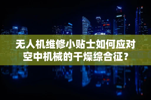 无人机维修小贴士如何应对空中机械的干燥综合征？
