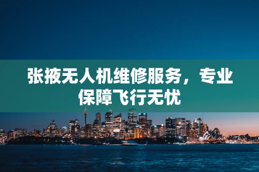 张掖无人机维修服务，专业保障飞行无忧