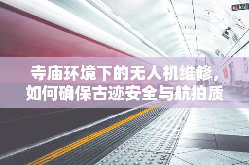 寺庙环境下的无人机维修，如何确保古迹安全与航拍质量？