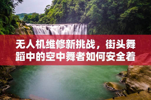 无人机维修新挑战，街头舞蹈中的空中舞者如何安全着陆？