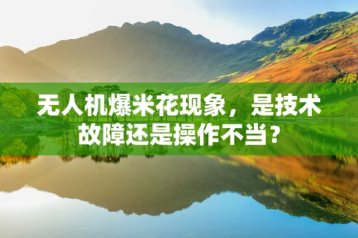 无人机爆米花现象，是技术故障还是操作不当？