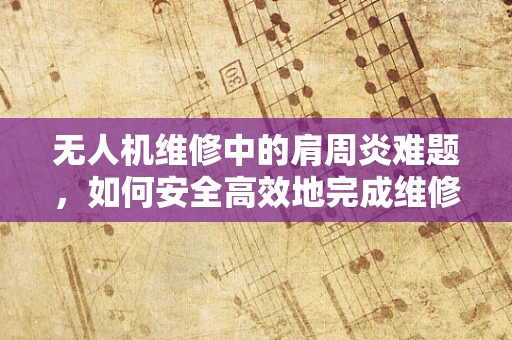 无人机维修中的肩周炎难题，如何安全高效地完成维修任务？