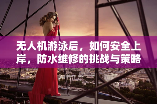 无人机游泳后，如何安全上岸，防水维修的挑战与策略