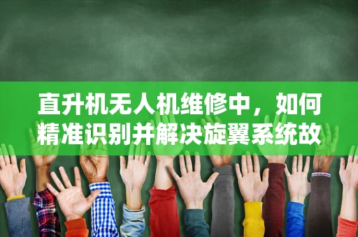 直升机无人机维修中，如何精准识别并解决旋翼系统故障？