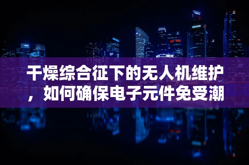 干燥综合征下的无人机维护，如何确保电子元件免受潮湿侵害？