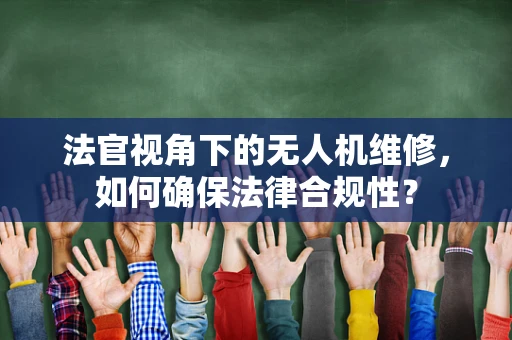 法官视角下的无人机维修，如何确保法律合规性？