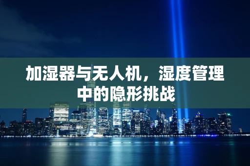 加湿器与无人机，湿度管理中的隐形挑战