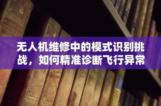 无人机维修中的模式识别挑战，如何精准诊断飞行异常？
