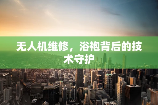 无人机维修，浴袍背后的技术守护