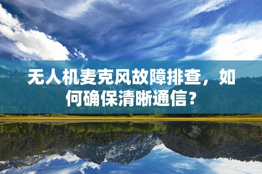 无人机麦克风故障排查，如何确保清晰通信？