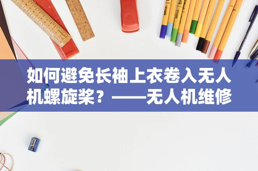 如何避免长袖上衣卷入无人机螺旋桨？——无人机维修中的安全细节