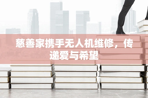 慈善家携手无人机维修，传递爱与希望