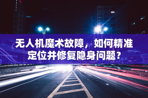 无人机魔术故障，如何精准定位并修复隐身问题？