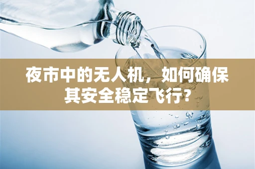 夜市中的无人机，如何确保其安全稳定飞行？