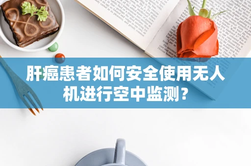肝癌患者如何安全使用无人机进行空中监测？