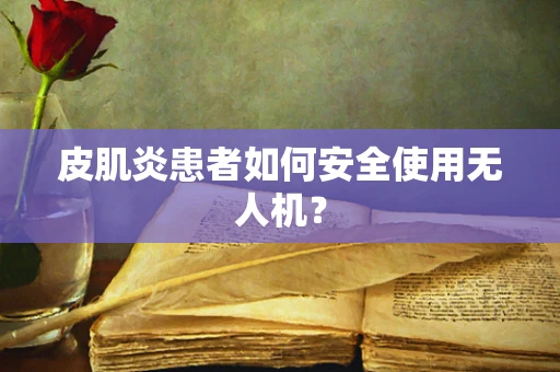 皮肌炎患者如何安全使用无人机？