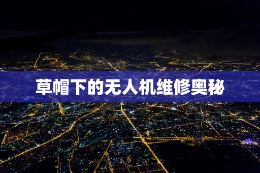 草帽下的无人机维修奥秘