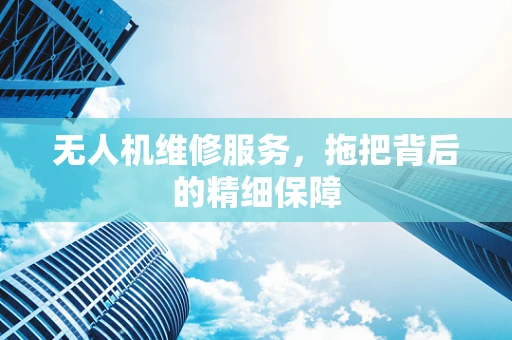 无人机维修服务，拖把背后的精细保障