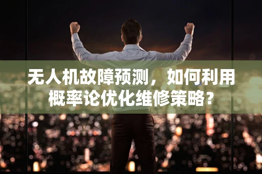 无人机故障预测，如何利用概率论优化维修策略？