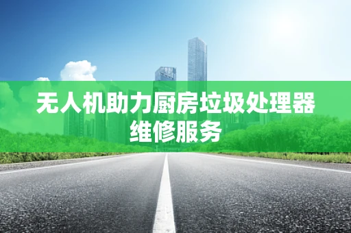 无人机助力厨房垃圾处理器维修服务