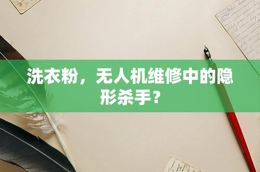洗衣粉，无人机维修中的隐形杀手？