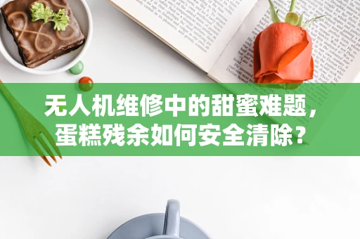 无人机维修中的甜蜜难题，蛋糕残余如何安全清除？
