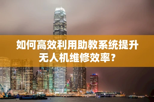 如何高效利用助教系统提升无人机维修效率？