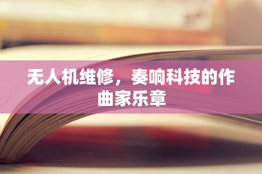 无人机维修，奏响科技的作曲家乐章