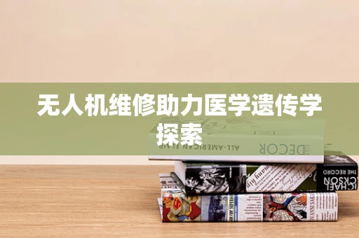 无人机维修助力医学遗传学探索