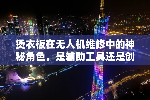 烫衣板在无人机维修中的神秘角色，是辅助工具还是创新思路？