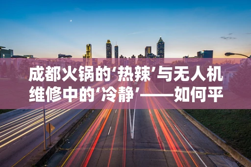 成都火锅的‘热辣’与无人机维修中的‘冷静’——如何平衡？