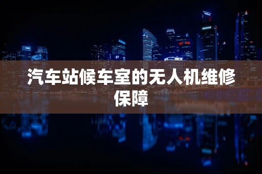 汽车站候车室的无人机维修保障