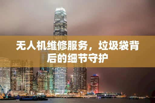 无人机维修服务，垃圾袋背后的细节守护