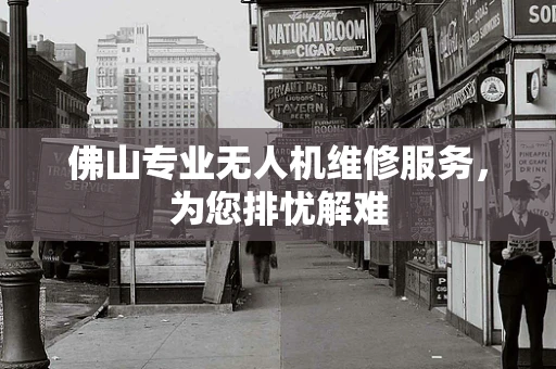 佛山专业无人机维修服务，为您排忧解难