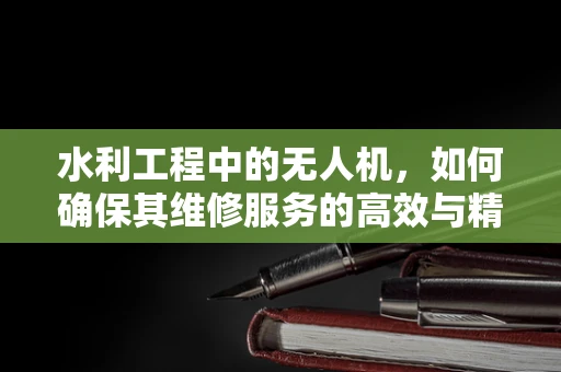 水利工程中的无人机，如何确保其维修服务的高效与精准？