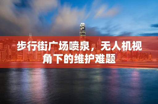 步行街广场喷泉，无人机视角下的维护难题