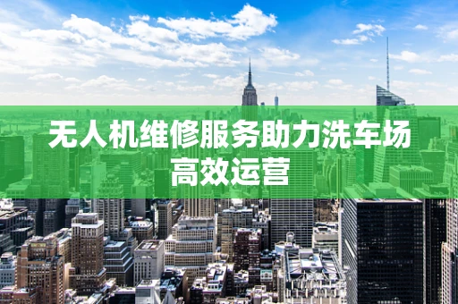 无人机维修服务助力洗车场高效运营
