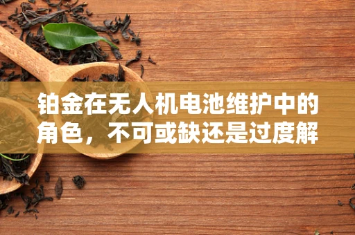 铂金在无人机电池维护中的角色，不可或缺还是过度解读？