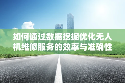如何通过数据挖掘优化无人机维修服务的效率与准确性？