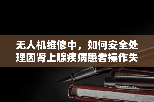 无人机维修中，如何安全处理因肾上腺疾病患者操作失误导致的紧急情况？