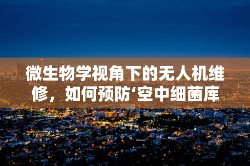 微生物学视角下的无人机维修，如何预防‘空中细菌库’？