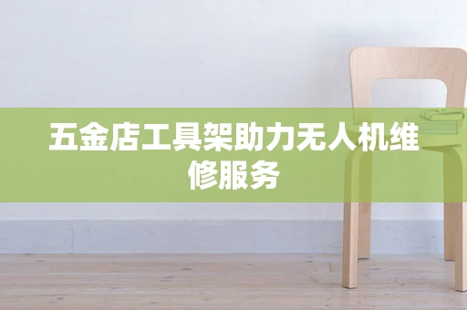 五金店工具架助力无人机维修服务