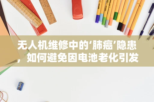 无人机维修中的‘肺癌’隐患，如何避免因电池老化引发的健康风险？