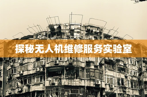 探秘无人机维修服务实验室