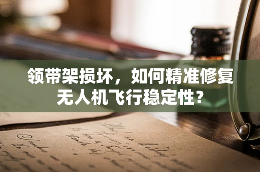 领带架损坏，如何精准修复无人机飞行稳定性？