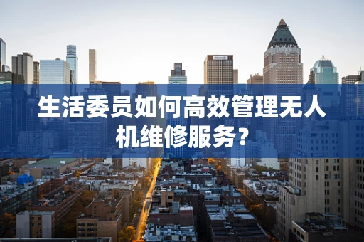 生活委员如何高效管理无人机维修服务？