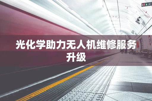 光化学助力无人机维修服务升级