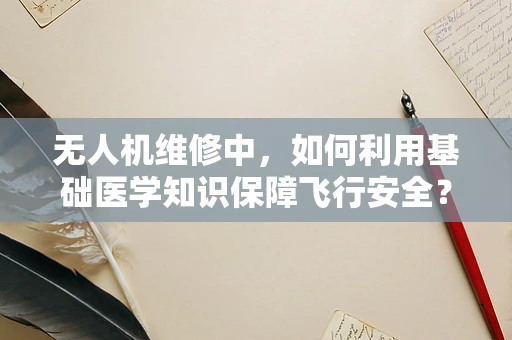 无人机维修中，如何利用基础医学知识保障飞行安全？